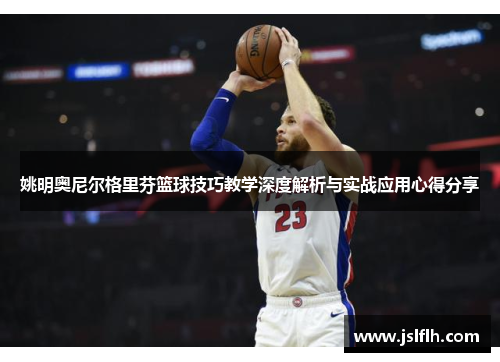 姚明奥尼尔格里芬篮球技巧教学深度解析与实战应用心得分享