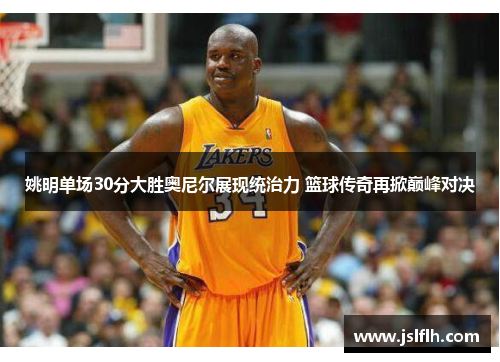 姚明单场30分大胜奥尼尔展现统治力 篮球传奇再掀巅峰对决