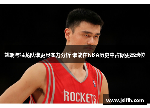 姚明与猛龙队谁更具实力分析 谁能在NBA历史中占据更高地位