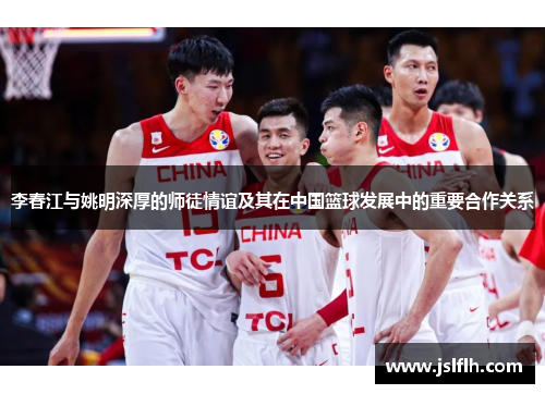 李春江与姚明深厚的师徒情谊及其在中国篮球发展中的重要合作关系