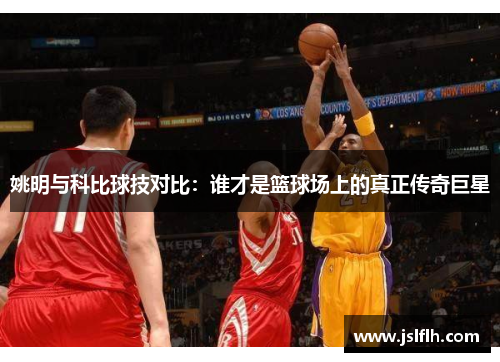 姚明与科比球技对比：谁才是篮球场上的真正传奇巨星