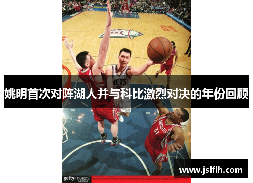 姚明首次对阵湖人并与科比激烈对决的年份回顾