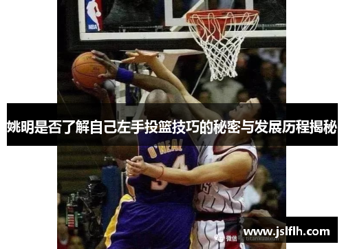 姚明是否了解自己左手投篮技巧的秘密与发展历程揭秘