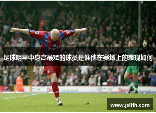 足球明星中身高最矮的球员是谁他在赛场上的表现如何