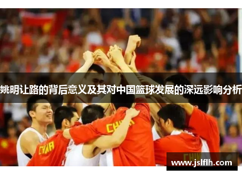 姚明让路的背后意义及其对中国篮球发展的深远影响分析