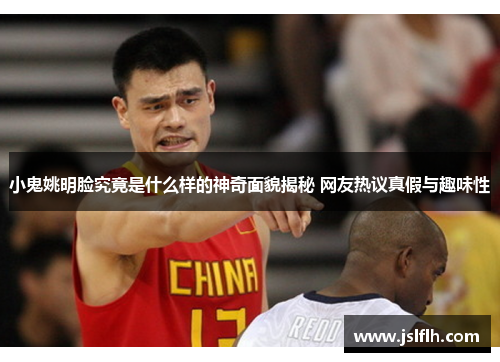 小鬼姚明脸究竟是什么样的神奇面貌揭秘 网友热议真假与趣味性