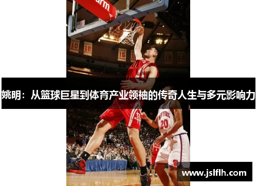 姚明：从篮球巨星到体育产业领袖的传奇人生与多元影响力