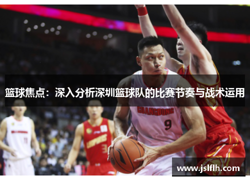 篮球焦点：深入分析深圳篮球队的比赛节奏与战术运用