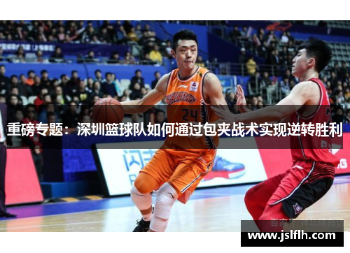 重磅专题：深圳篮球队如何通过包夹战术实现逆转胜利