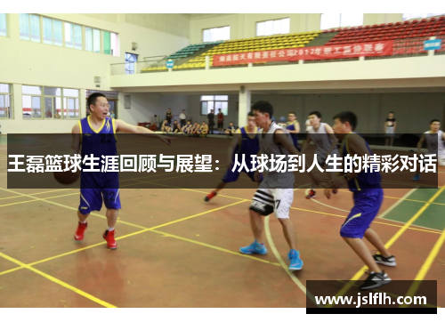 王磊篮球生涯回顾与展望：从球场到人生的精彩对话