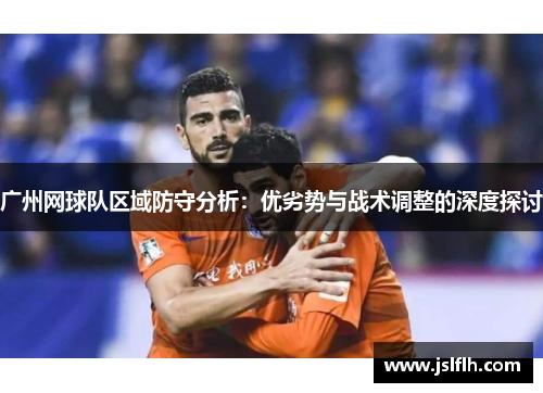 广州网球队区域防守分析：优劣势与战术调整的深度探讨