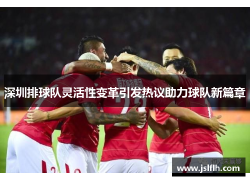 深圳排球队灵活性变革引发热议助力球队新篇章