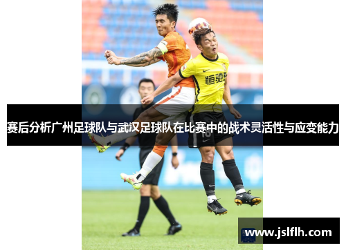 赛后分析广州足球队与武汉足球队在比赛中的战术灵活性与应变能力
