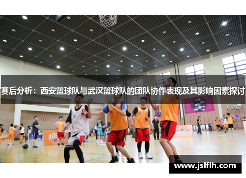 赛后分析：西安篮球队与武汉篮球队的团队协作表现及其影响因素探讨