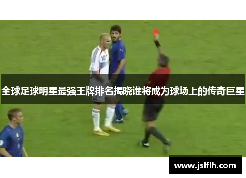 全球足球明星最强王牌排名揭晓谁将成为球场上的传奇巨星