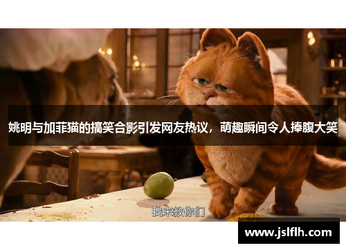 姚明与加菲猫的搞笑合影引发网友热议，萌趣瞬间令人捧腹大笑