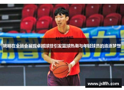 姚明在全运会展现卓越球技引发篮球热潮与年轻球员的追逐梦想