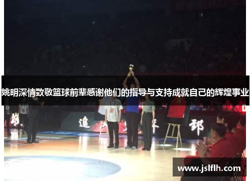 姚明深情致敬篮球前辈感谢他们的指导与支持成就自己的辉煌事业