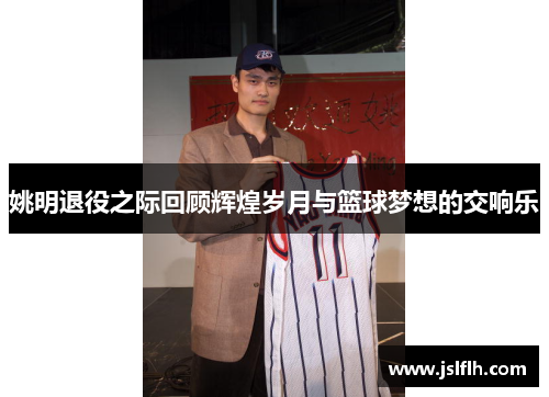 姚明退役之际回顾辉煌岁月与篮球梦想的交响乐