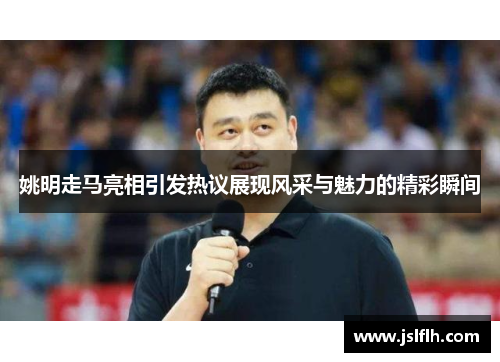 姚明走马亮相引发热议展现风采与魅力的精彩瞬间