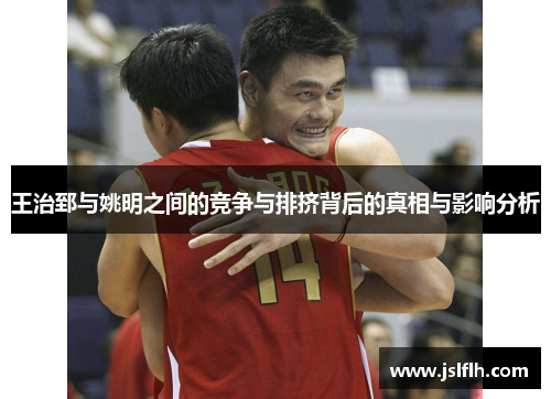 王治郅与姚明之间的竞争与排挤背后的真相与影响分析