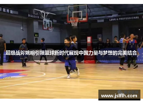 超级战斧姚明引领篮球新时代展现中国力量与梦想的完美结合
