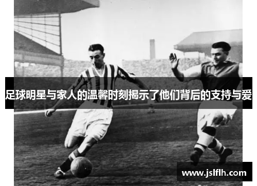 足球明星与家人的温馨时刻揭示了他们背后的支持与爱