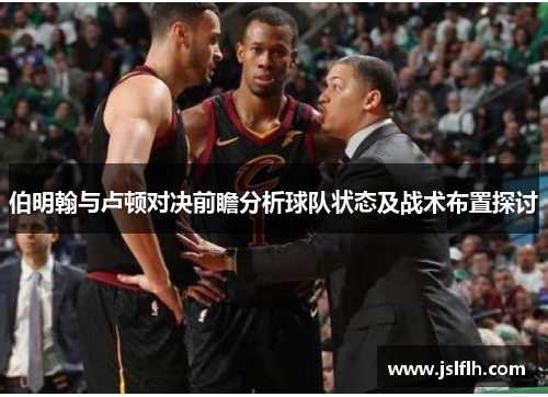 伯明翰与卢顿对决前瞻分析球队状态及战术布置探讨