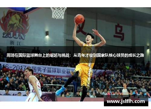 周琦在国际篮球舞台上的崛起与挑战：从青年才俊到国家队核心球员的成长之路