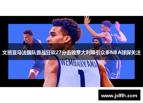 文班亚马法国队首战狂砍27分击败意大利吸引众多NBA球探关注
