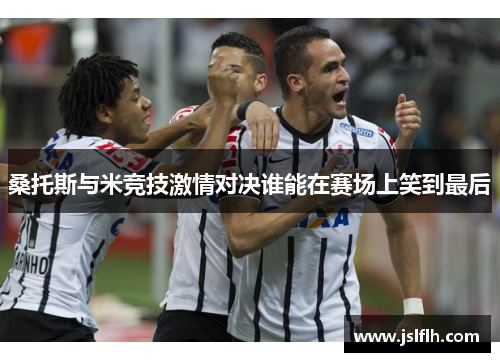 桑托斯与米竞技激情对决谁能在赛场上笑到最后