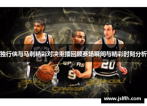 独行侠与马刺精彩对决重播回顾赛场瞬间与精彩时刻分析