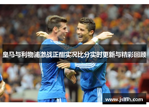 皇马与利物浦激战正酣实况比分实时更新与精彩回顾