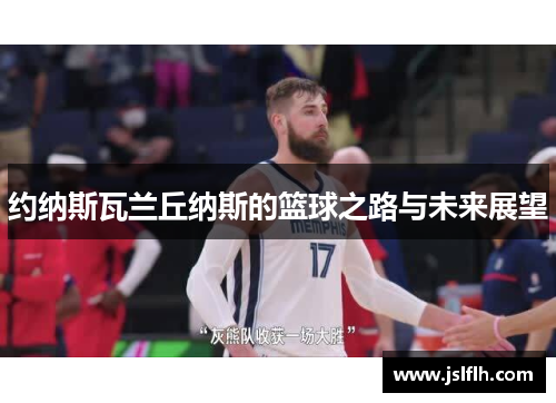 约纳斯瓦兰丘纳斯的篮球之路与未来展望